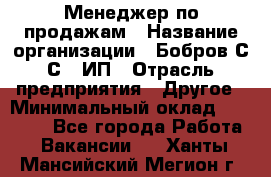 Менеджер по продажам › Название организации ­ Бобров С.С., ИП › Отрасль предприятия ­ Другое › Минимальный оклад ­ 25 000 - Все города Работа » Вакансии   . Ханты-Мансийский,Мегион г.